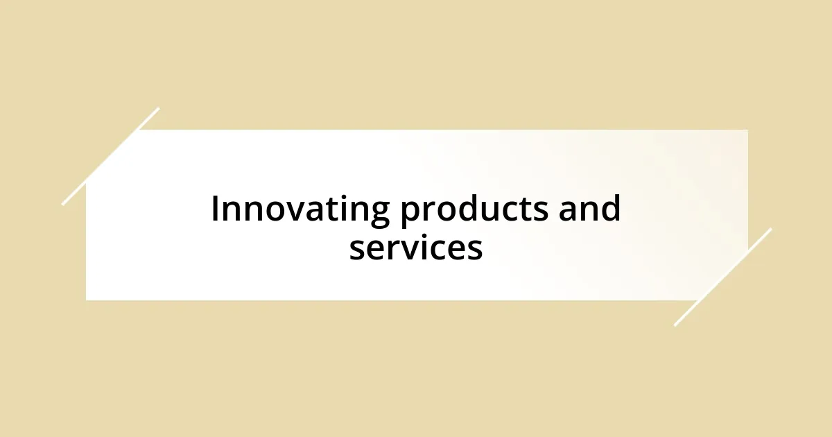 Innovating products and services