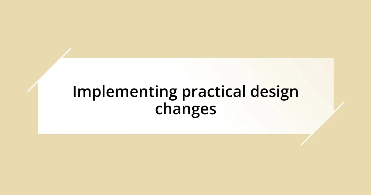 Implementing practical design changes